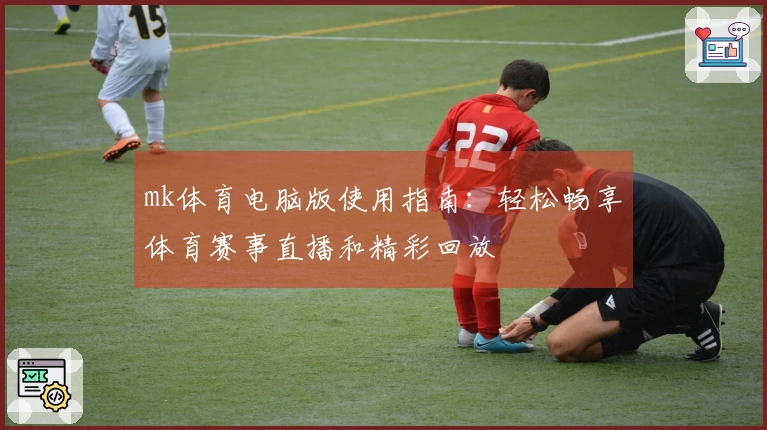 mk体育电脑版使用指南：轻松畅享体育赛事直播和精彩回放