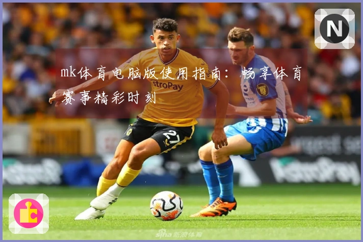 mk体育电脑版使用指南：畅享体育赛事精彩时刻