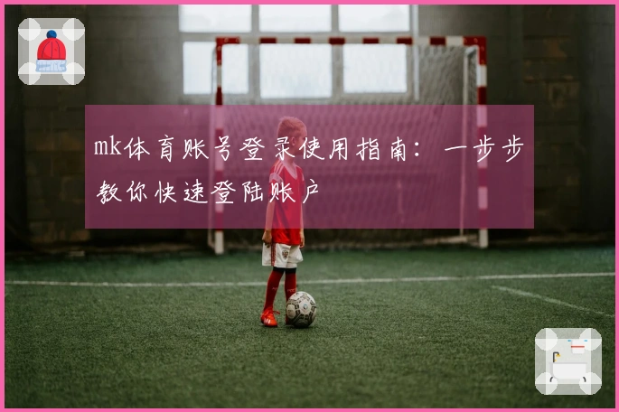 mk体育账号登录使用指南：一步步教你快速登陆账户
