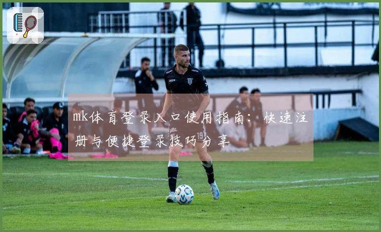 mk体育登录入口使用指南：快速注册与便捷登录技巧分享