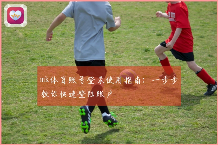 mk体育账号登录使用指南：一步步教你快速登陆账户