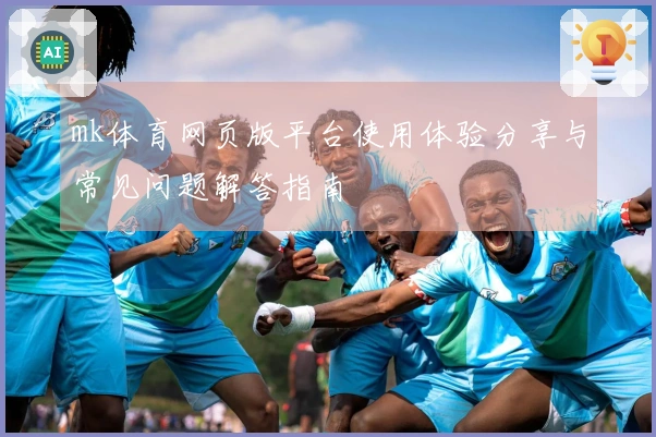 mk体育网页版平台使用体验分享与常见问题解答指南