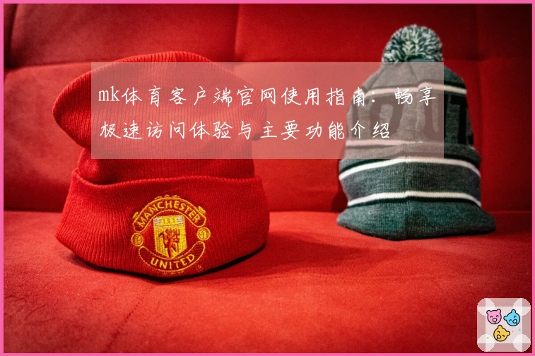 mk体育客户端官网使用指南：畅享极速访问体验与主要功能介绍