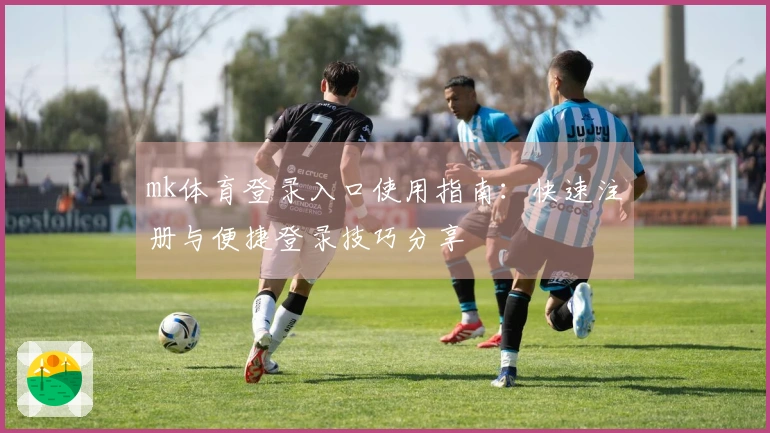mk体育登录入口使用指南：快速注册与便捷登录技巧分享