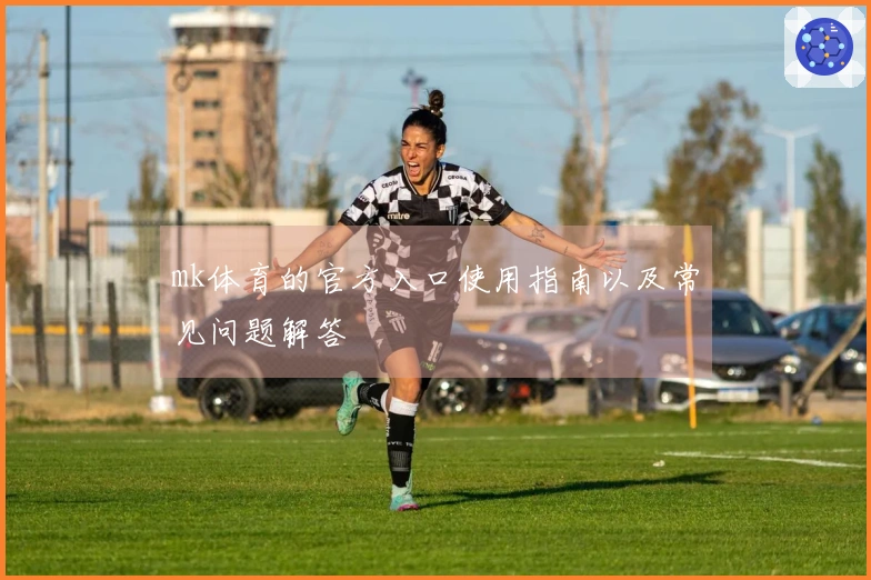 mk体育的官方入口使用指南以及常见问题解答