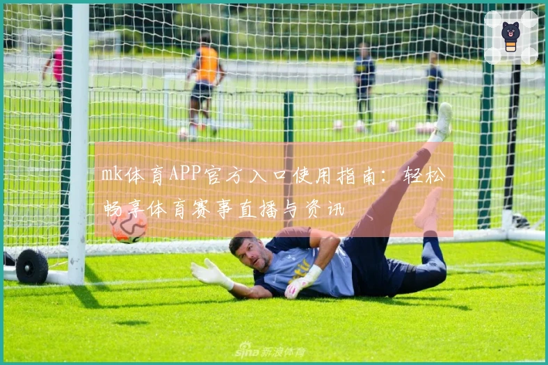 mk体育APP官方入口使用指南：轻松畅享体育赛事直播与资讯