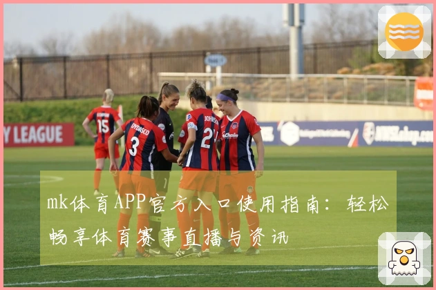 mk体育APP官方入口使用指南：轻松畅享体育赛事直播与资讯