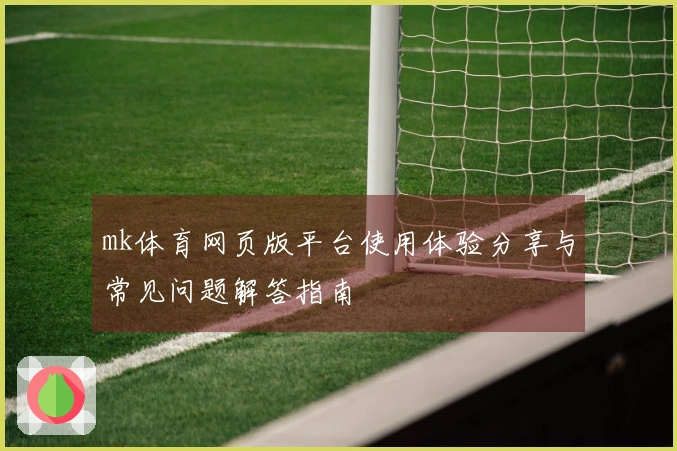 mk体育网页版平台使用体验分享与常见问题解答指南
